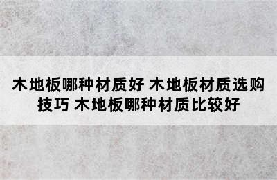 木地板哪种材质好 木地板材质选购技巧 木地板哪种材质比较好